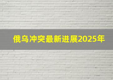 俄乌冲突最新进展2025年