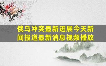 俄乌冲突最新进展今天新闻报道最新消息视频播放