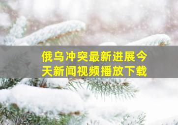 俄乌冲突最新进展今天新闻视频播放下载