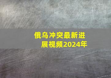 俄乌冲突最新进展视频2024年