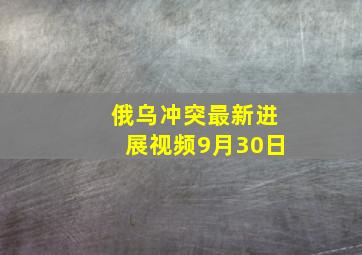 俄乌冲突最新进展视频9月30日