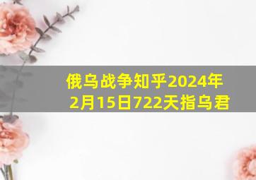 俄乌战争知乎2024年2月15日722天指乌君