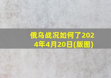 俄乌战况如何了2024年4月20日(版图)