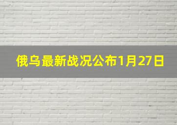 俄乌最新战况公布1月27日