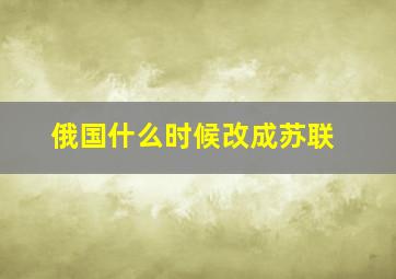 俄国什么时候改成苏联