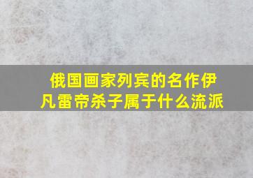 俄国画家列宾的名作伊凡雷帝杀子属于什么流派