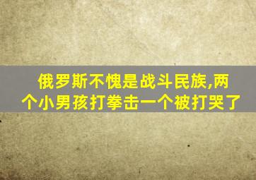 俄罗斯不愧是战斗民族,两个小男孩打拳击一个被打哭了