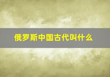 俄罗斯中国古代叫什么