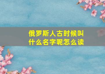 俄罗斯人古时候叫什么名字呢怎么读