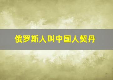 俄罗斯人叫中国人契丹