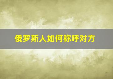 俄罗斯人如何称呼对方