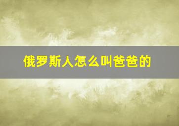 俄罗斯人怎么叫爸爸的