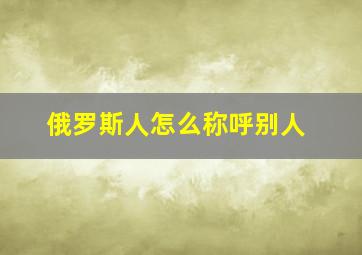 俄罗斯人怎么称呼别人