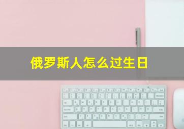 俄罗斯人怎么过生日