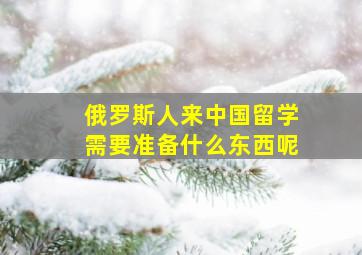 俄罗斯人来中国留学需要准备什么东西呢