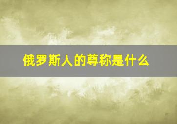 俄罗斯人的尊称是什么