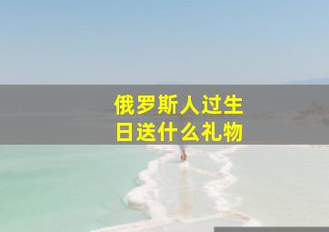 俄罗斯人过生日送什么礼物