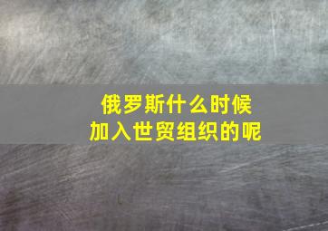 俄罗斯什么时候加入世贸组织的呢