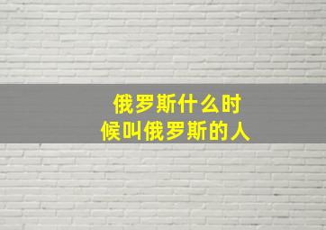 俄罗斯什么时候叫俄罗斯的人