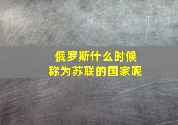 俄罗斯什么时候称为苏联的国家呢