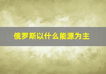 俄罗斯以什么能源为主