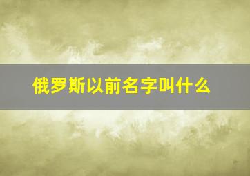 俄罗斯以前名字叫什么