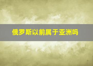 俄罗斯以前属于亚洲吗