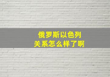 俄罗斯以色列关系怎么样了啊