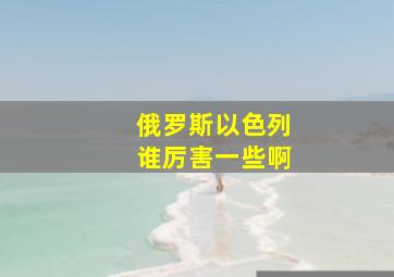 俄罗斯以色列谁厉害一些啊