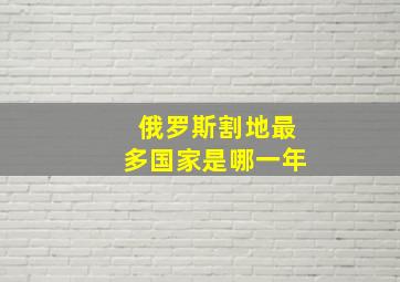 俄罗斯割地最多国家是哪一年