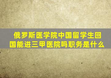 俄罗斯医学院中国留学生回国能进三甲医院吗职务是什么