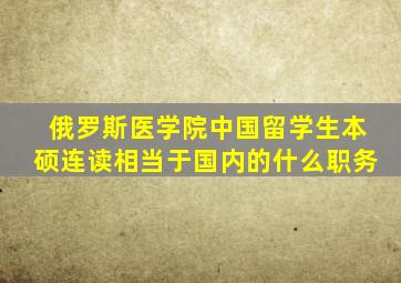 俄罗斯医学院中国留学生本硕连读相当于国内的什么职务