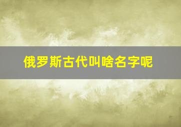 俄罗斯古代叫啥名字呢