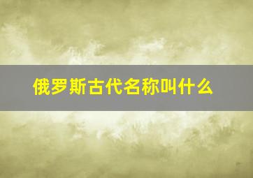 俄罗斯古代名称叫什么