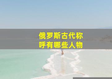 俄罗斯古代称呼有哪些人物