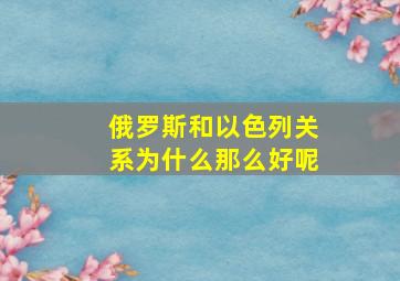 俄罗斯和以色列关系为什么那么好呢