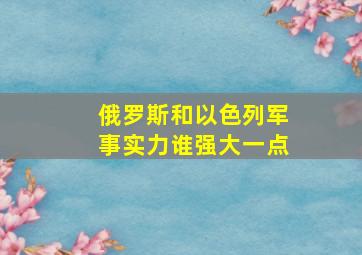 俄罗斯和以色列军事实力谁强大一点