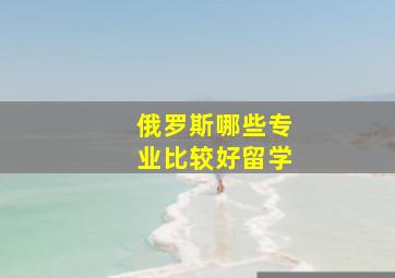 俄罗斯哪些专业比较好留学