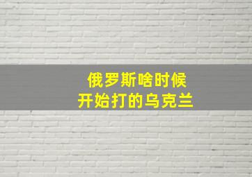 俄罗斯啥时候开始打的乌克兰