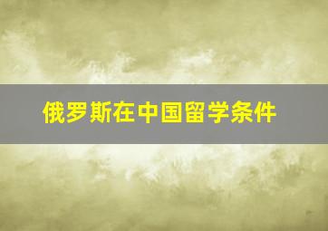 俄罗斯在中国留学条件