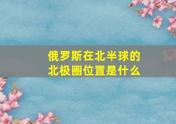 俄罗斯在北半球的北极圈位置是什么