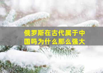 俄罗斯在古代属于中国吗为什么那么强大