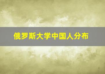 俄罗斯大学中国人分布