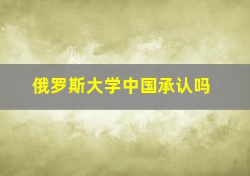 俄罗斯大学中国承认吗