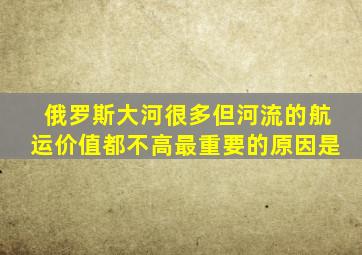 俄罗斯大河很多但河流的航运价值都不高最重要的原因是