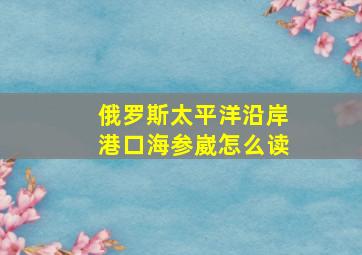 俄罗斯太平洋沿岸港口海参崴怎么读