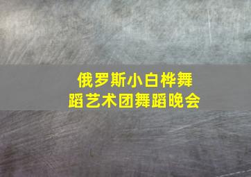 俄罗斯小白桦舞蹈艺术团舞蹈晚会