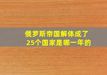 俄罗斯帝国解体成了25个国家是哪一年的