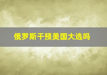 俄罗斯干预美国大选吗