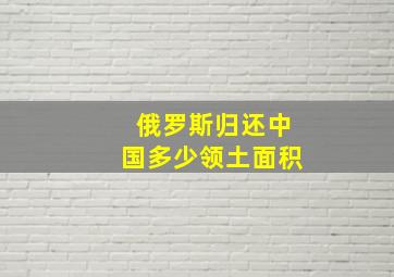 俄罗斯归还中国多少领土面积